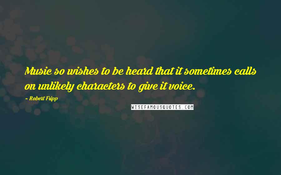 Robert Fripp Quotes: Music so wishes to be heard that it sometimes calls on unlikely characters to give it voice.