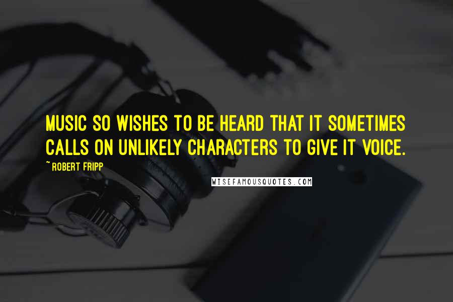 Robert Fripp Quotes: Music so wishes to be heard that it sometimes calls on unlikely characters to give it voice.