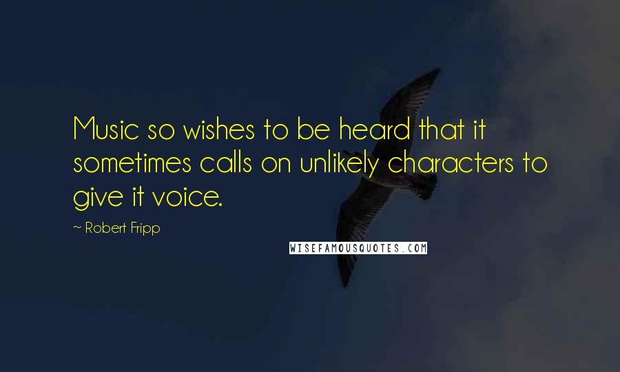 Robert Fripp Quotes: Music so wishes to be heard that it sometimes calls on unlikely characters to give it voice.