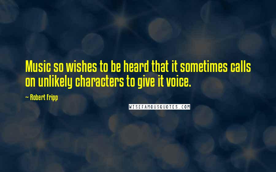 Robert Fripp Quotes: Music so wishes to be heard that it sometimes calls on unlikely characters to give it voice.