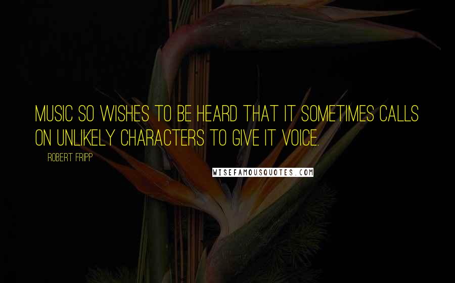 Robert Fripp Quotes: Music so wishes to be heard that it sometimes calls on unlikely characters to give it voice.