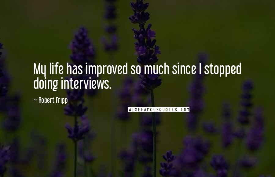 Robert Fripp Quotes: My life has improved so much since I stopped doing interviews.