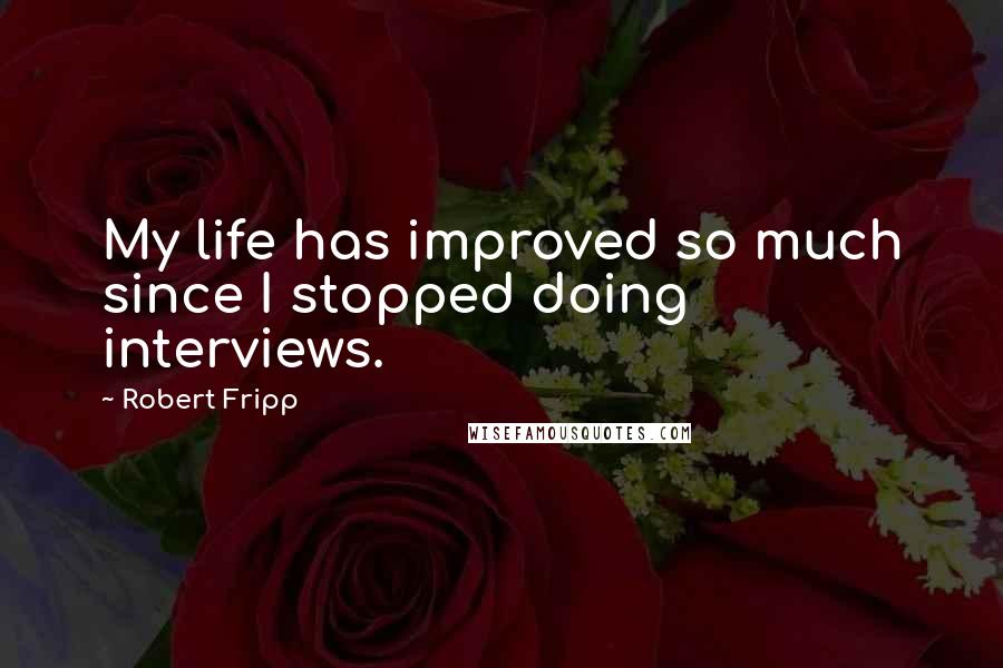 Robert Fripp Quotes: My life has improved so much since I stopped doing interviews.