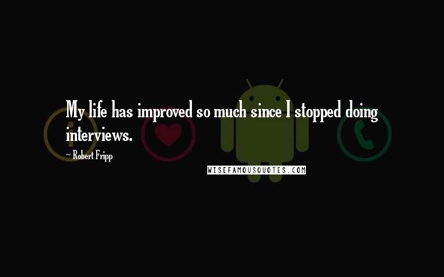 Robert Fripp Quotes: My life has improved so much since I stopped doing interviews.