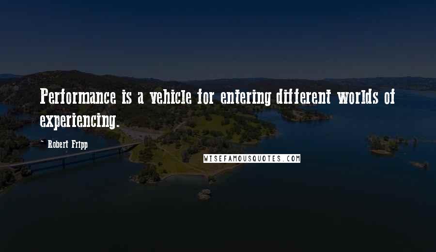 Robert Fripp Quotes: Performance is a vehicle for entering different worlds of experiencing.