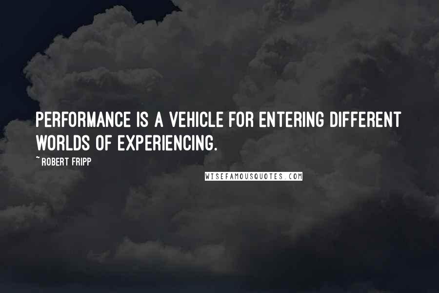 Robert Fripp Quotes: Performance is a vehicle for entering different worlds of experiencing.