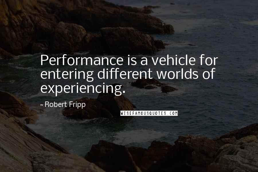 Robert Fripp Quotes: Performance is a vehicle for entering different worlds of experiencing.