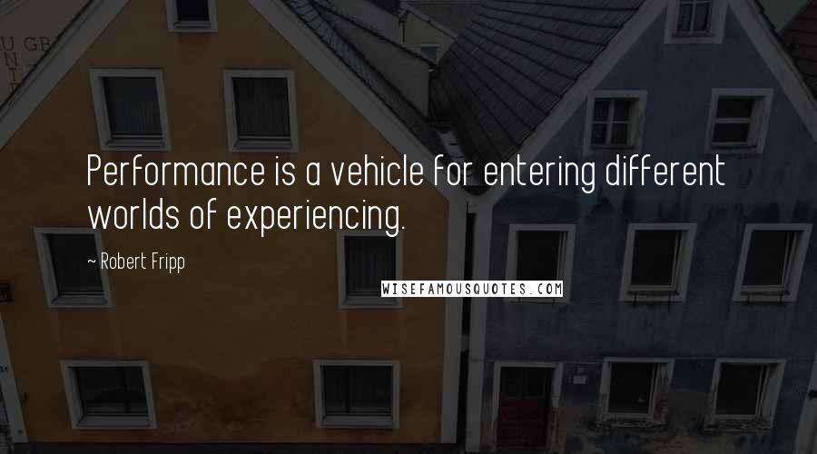 Robert Fripp Quotes: Performance is a vehicle for entering different worlds of experiencing.