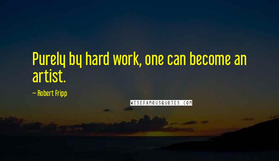 Robert Fripp Quotes: Purely by hard work, one can become an artist.