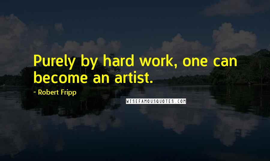 Robert Fripp Quotes: Purely by hard work, one can become an artist.