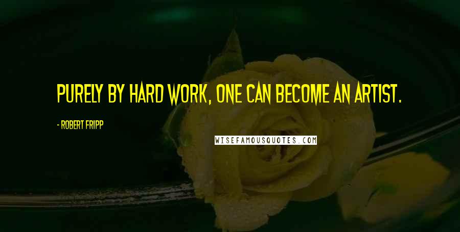 Robert Fripp Quotes: Purely by hard work, one can become an artist.