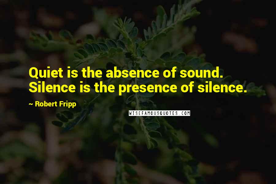 Robert Fripp Quotes: Quiet is the absence of sound. Silence is the presence of silence.