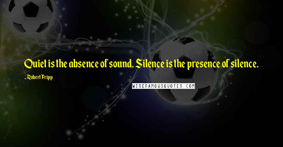 Robert Fripp Quotes: Quiet is the absence of sound. Silence is the presence of silence.