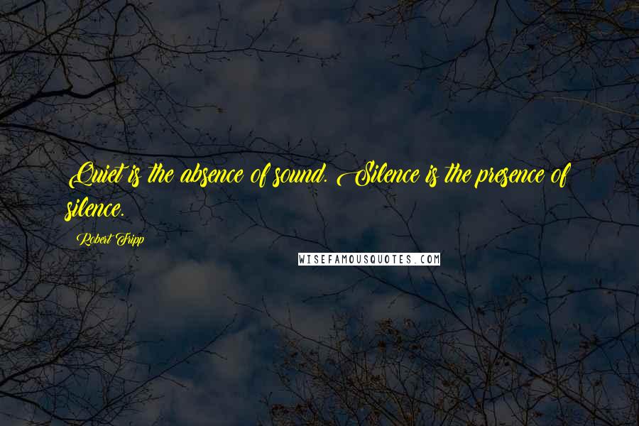 Robert Fripp Quotes: Quiet is the absence of sound. Silence is the presence of silence.