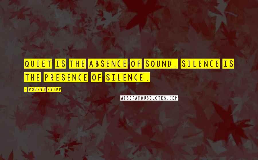 Robert Fripp Quotes: Quiet is the absence of sound. Silence is the presence of silence.