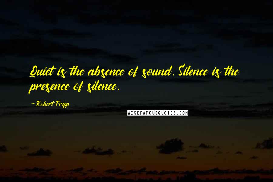 Robert Fripp Quotes: Quiet is the absence of sound. Silence is the presence of silence.