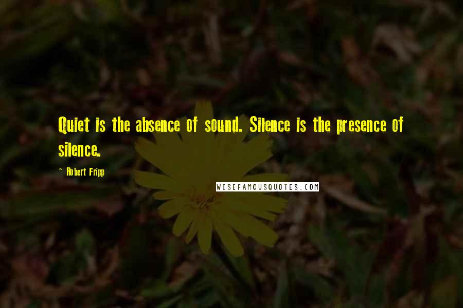 Robert Fripp Quotes: Quiet is the absence of sound. Silence is the presence of silence.