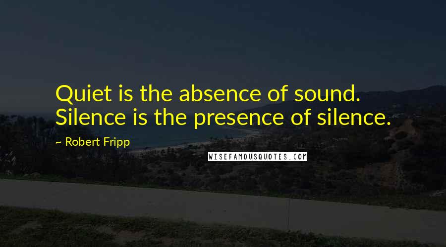 Robert Fripp Quotes: Quiet is the absence of sound. Silence is the presence of silence.