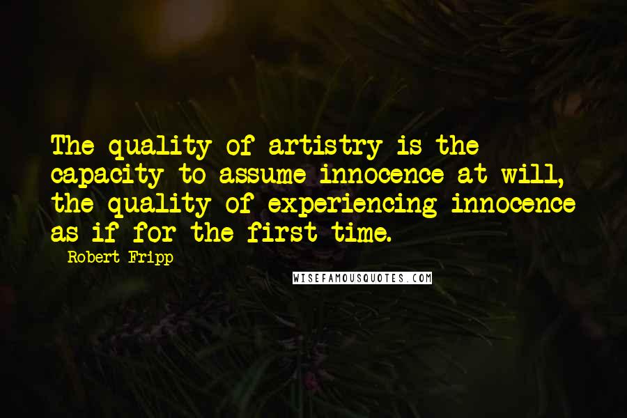 Robert Fripp Quotes: The quality of artistry is the capacity to assume innocence at will, the quality of experiencing innocence as if for the first time.