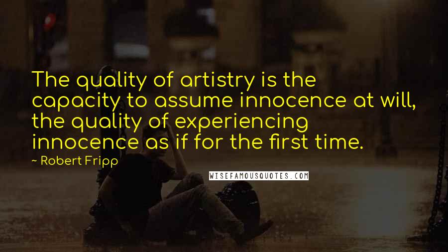 Robert Fripp Quotes: The quality of artistry is the capacity to assume innocence at will, the quality of experiencing innocence as if for the first time.