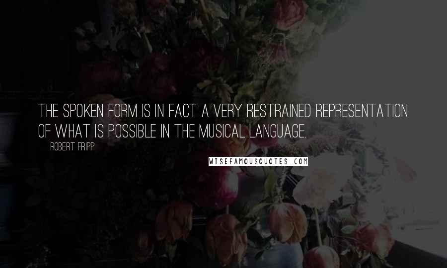 Robert Fripp Quotes: The spoken form is in fact a very restrained representation of what is possible in the musical language.