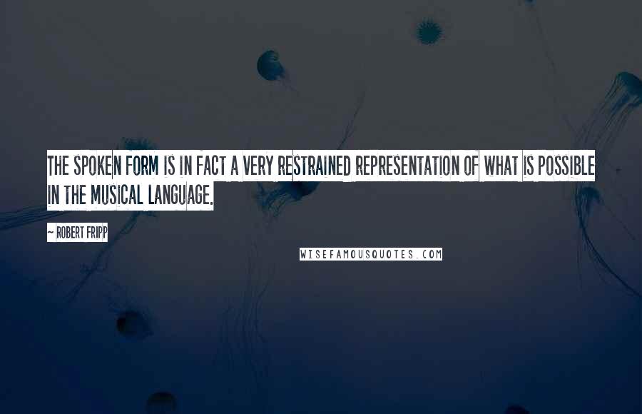 Robert Fripp Quotes: The spoken form is in fact a very restrained representation of what is possible in the musical language.