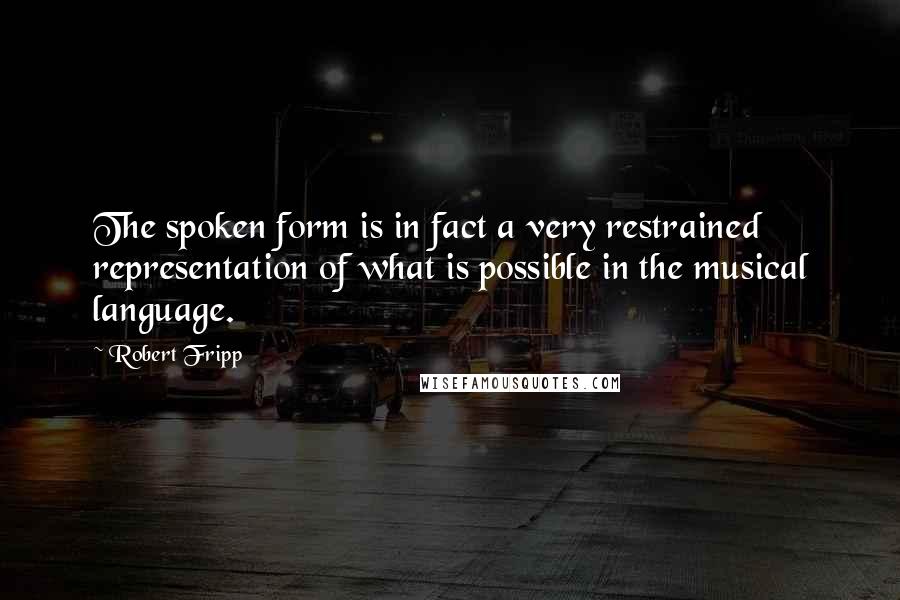 Robert Fripp Quotes: The spoken form is in fact a very restrained representation of what is possible in the musical language.