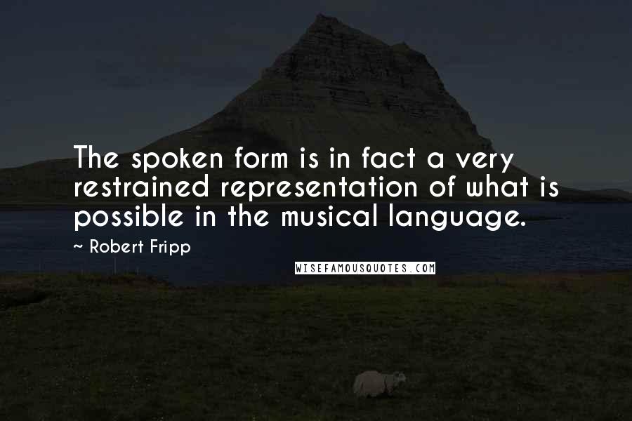 Robert Fripp Quotes: The spoken form is in fact a very restrained representation of what is possible in the musical language.