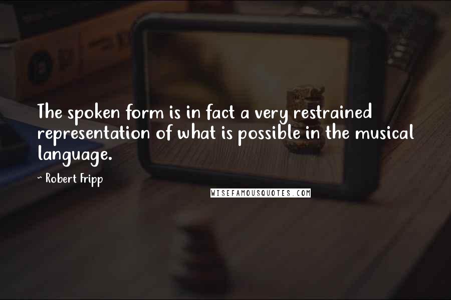 Robert Fripp Quotes: The spoken form is in fact a very restrained representation of what is possible in the musical language.