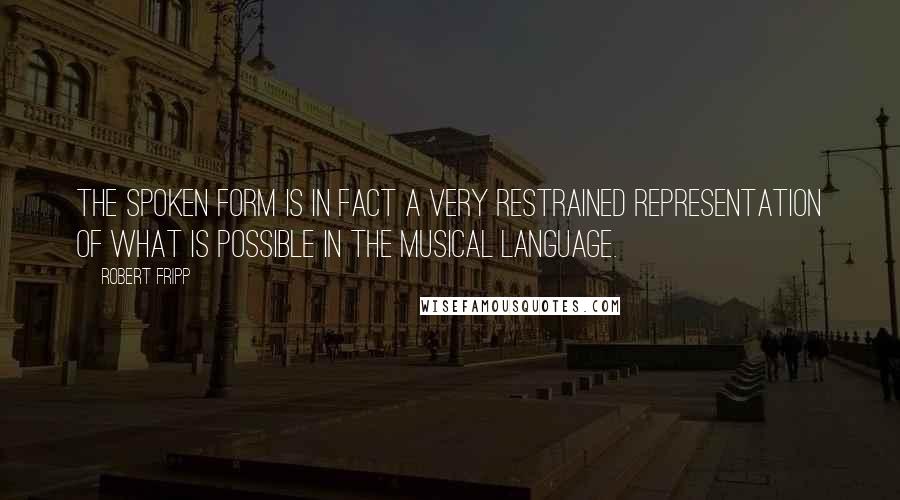 Robert Fripp Quotes: The spoken form is in fact a very restrained representation of what is possible in the musical language.