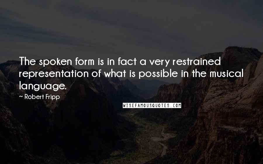 Robert Fripp Quotes: The spoken form is in fact a very restrained representation of what is possible in the musical language.