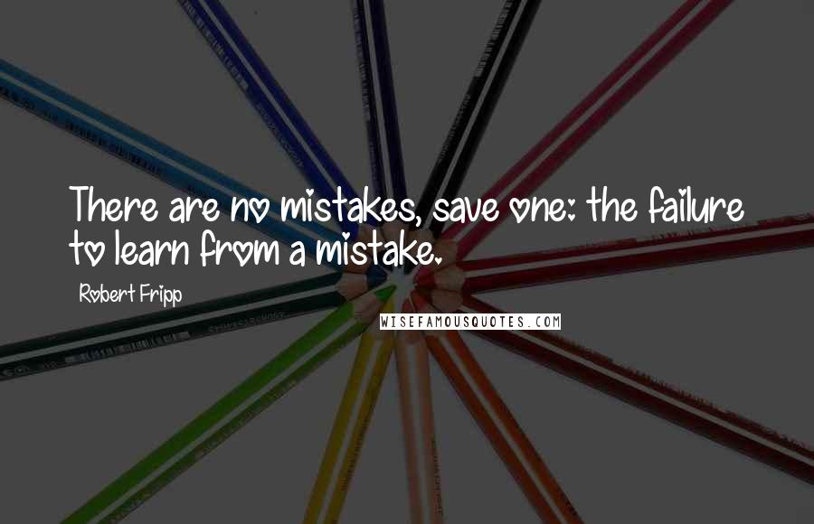 Robert Fripp Quotes: There are no mistakes, save one: the failure to learn from a mistake.