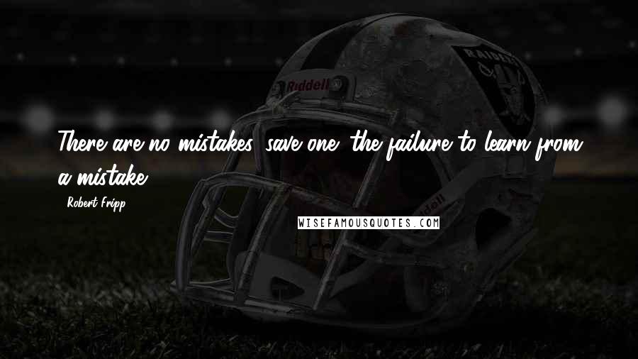 Robert Fripp Quotes: There are no mistakes, save one: the failure to learn from a mistake.