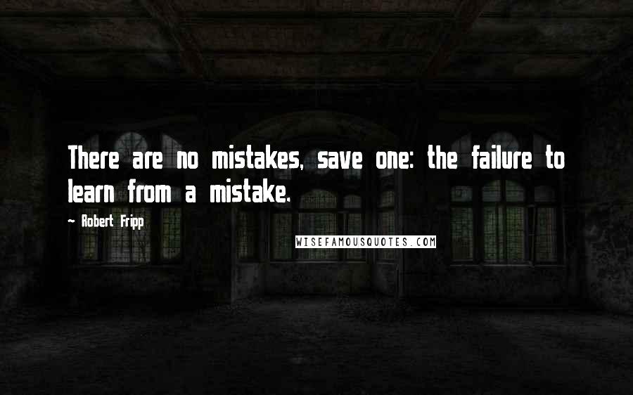 Robert Fripp Quotes: There are no mistakes, save one: the failure to learn from a mistake.
