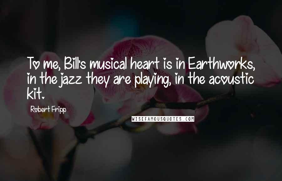 Robert Fripp Quotes: To me, Bill's musical heart is in Earthworks, in the jazz they are playing, in the acoustic kit.