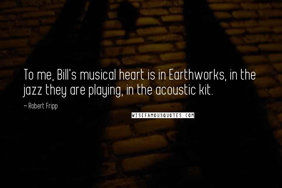 Robert Fripp Quotes: To me, Bill's musical heart is in Earthworks, in the jazz they are playing, in the acoustic kit.