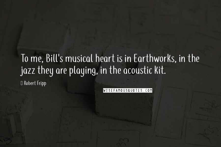 Robert Fripp Quotes: To me, Bill's musical heart is in Earthworks, in the jazz they are playing, in the acoustic kit.