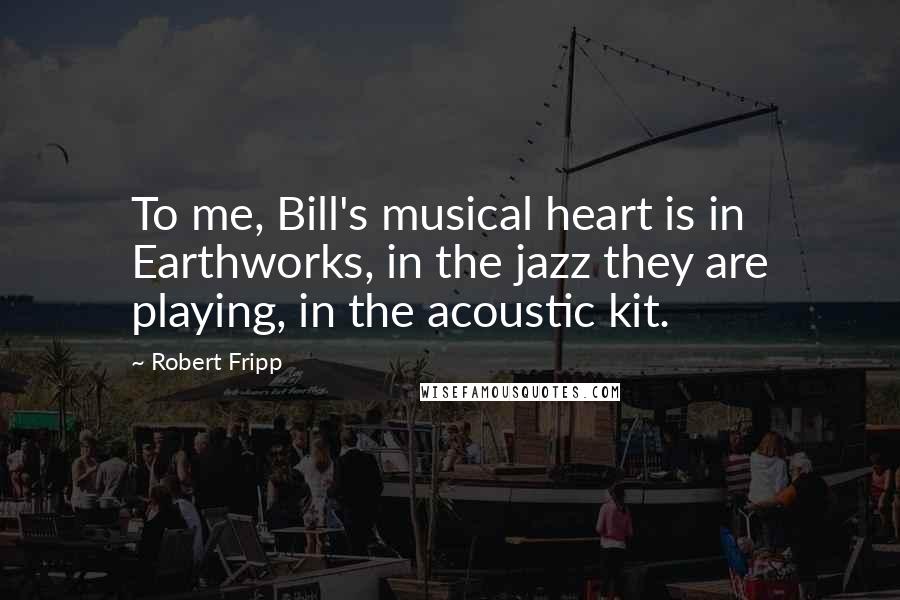 Robert Fripp Quotes: To me, Bill's musical heart is in Earthworks, in the jazz they are playing, in the acoustic kit.