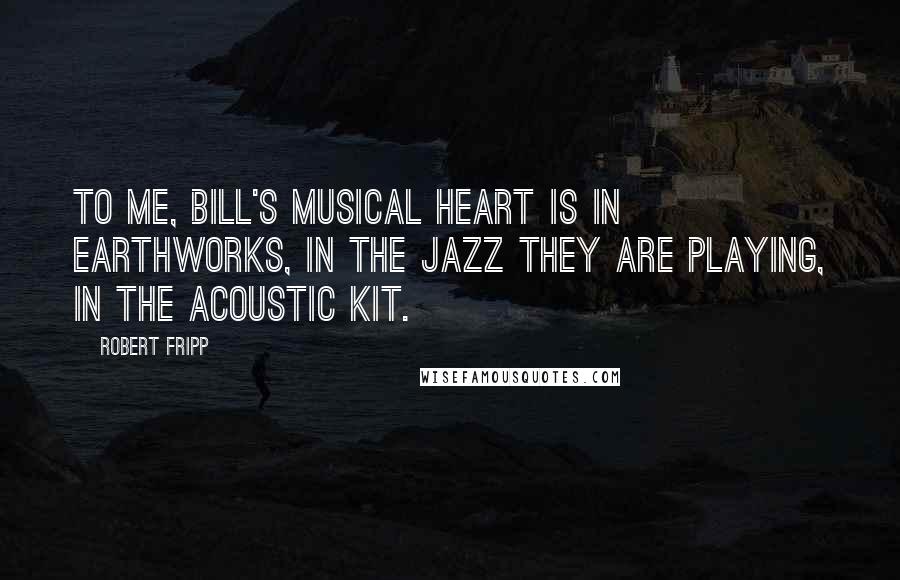 Robert Fripp Quotes: To me, Bill's musical heart is in Earthworks, in the jazz they are playing, in the acoustic kit.