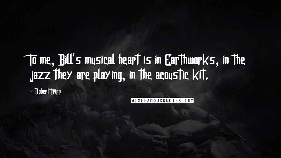 Robert Fripp Quotes: To me, Bill's musical heart is in Earthworks, in the jazz they are playing, in the acoustic kit.