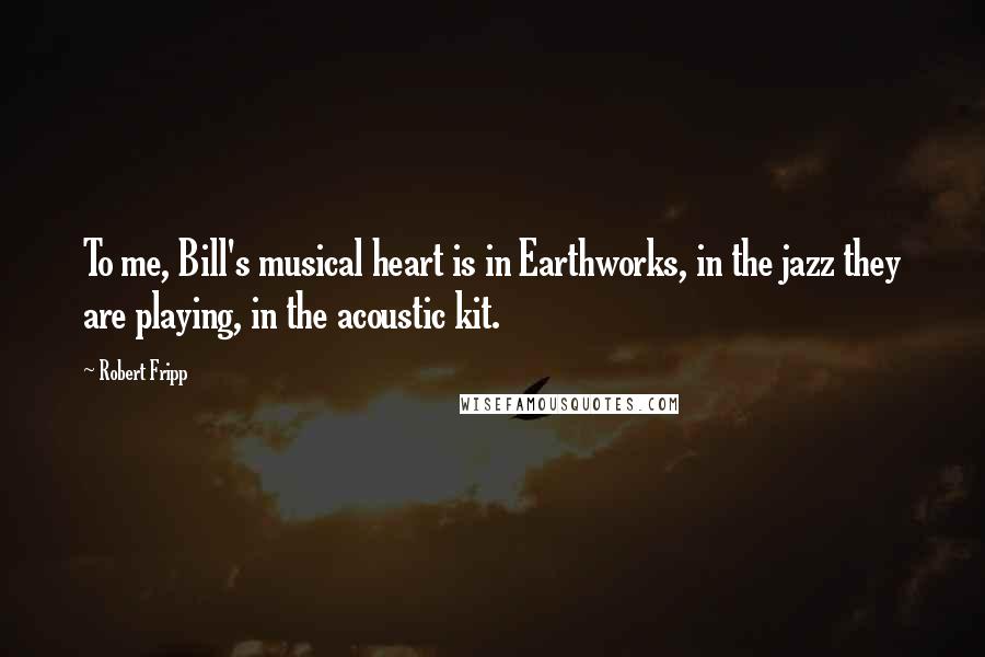 Robert Fripp Quotes: To me, Bill's musical heart is in Earthworks, in the jazz they are playing, in the acoustic kit.