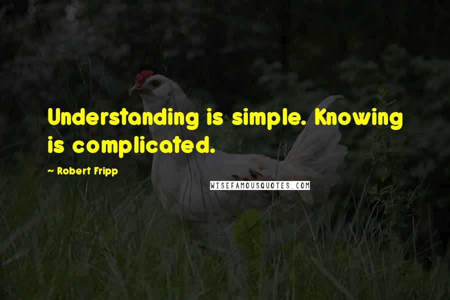 Robert Fripp Quotes: Understanding is simple. Knowing is complicated.