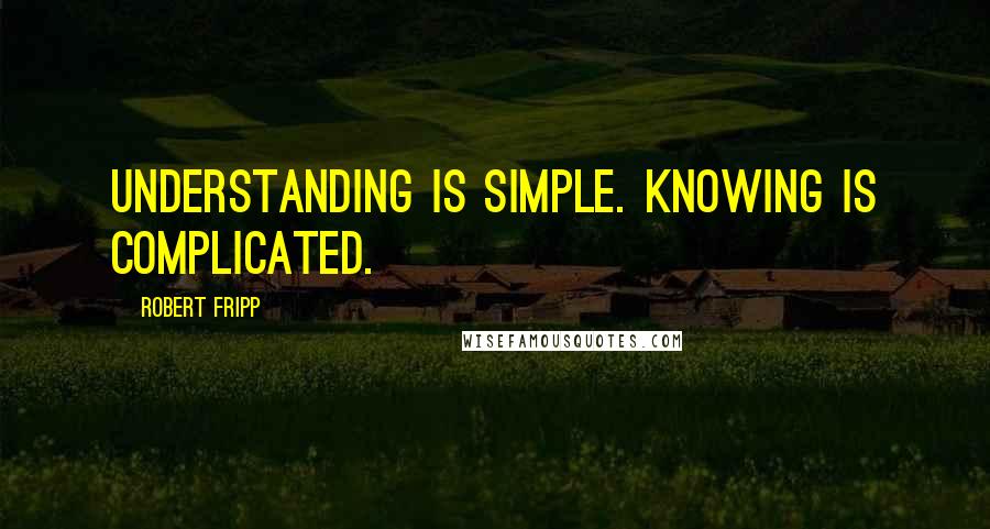 Robert Fripp Quotes: Understanding is simple. Knowing is complicated.