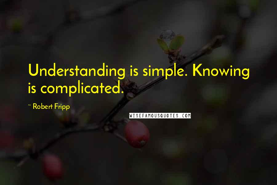 Robert Fripp Quotes: Understanding is simple. Knowing is complicated.