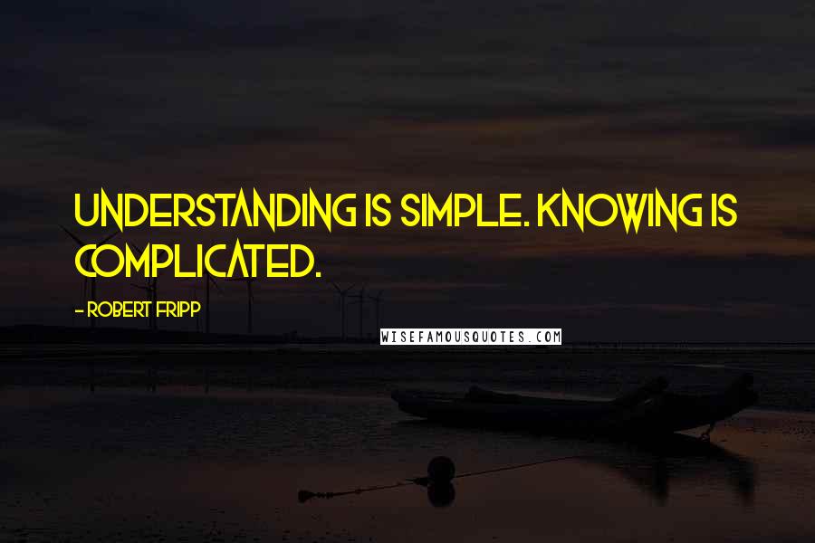 Robert Fripp Quotes: Understanding is simple. Knowing is complicated.