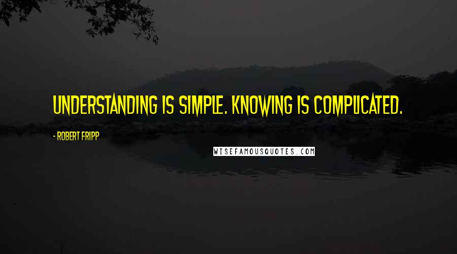 Robert Fripp Quotes: Understanding is simple. Knowing is complicated.