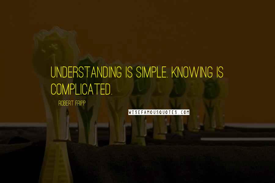 Robert Fripp Quotes: Understanding is simple. Knowing is complicated.