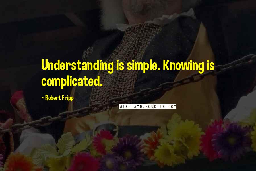Robert Fripp Quotes: Understanding is simple. Knowing is complicated.