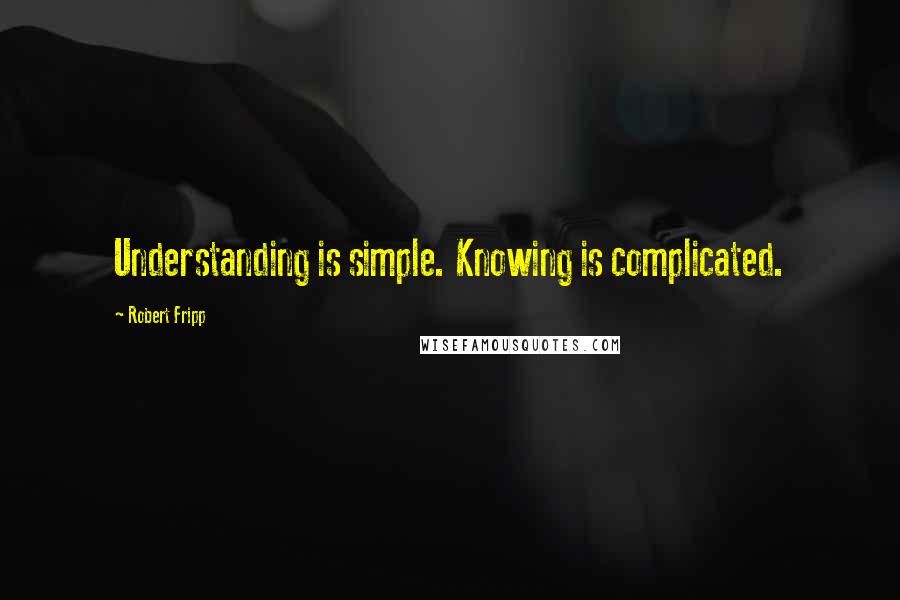 Robert Fripp Quotes: Understanding is simple. Knowing is complicated.