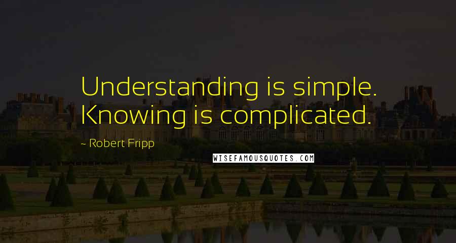 Robert Fripp Quotes: Understanding is simple. Knowing is complicated.